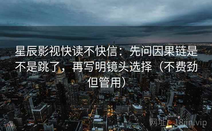 星辰影视快读不快信：先问因果链是不是跳了，再写明镜头选择（不费劲但管用）