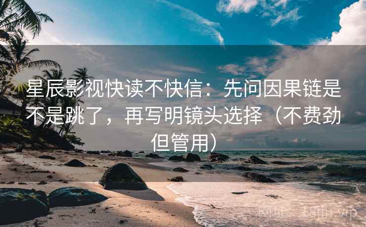 星辰影视快读不快信:先问因果链是不是跳了,再写明镜头选择(不费劲但管用) 星辰影视快读不快信:先问因果链是不是跳了,再写明镜头选择(不费劲但管用)
