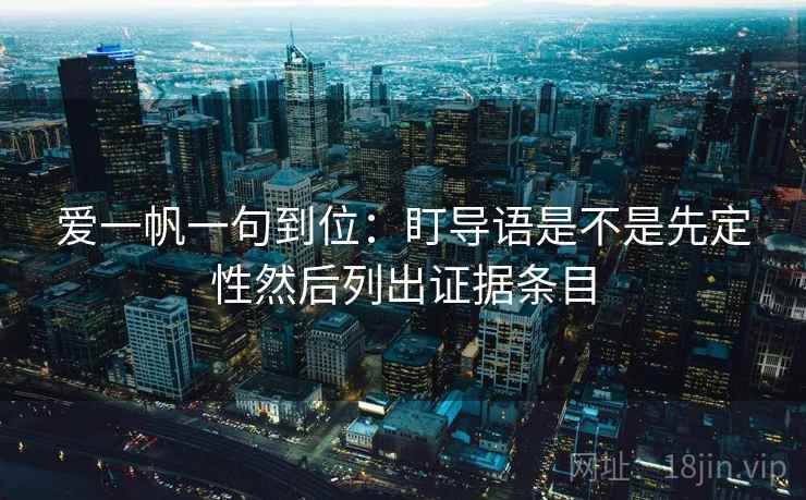 爱一帆一句到位:盯导语是不是先定性然后列出证据条目 爱一帆一句到位:盯导语是不是先定性然后列出证据条目