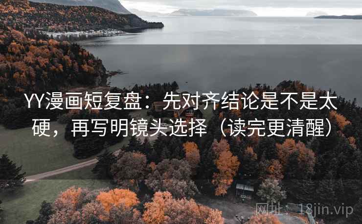 YY漫画短复盘：先对齐结论是不是太硬，再写明镜头选择（读完更清醒）