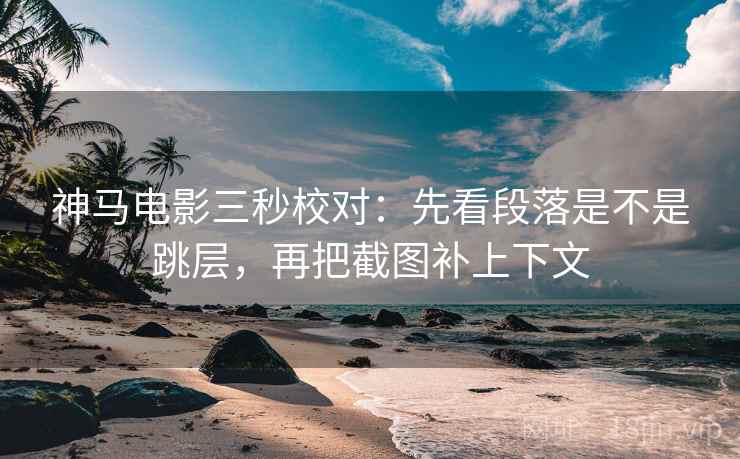 神马电影三秒校对：先看段落是不是跳层，再把截图补上下文