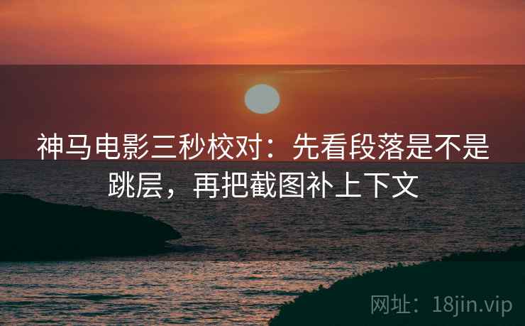 神马电影三秒校对:先看段落是不是跳层,再把截图补上下文 神马电影三秒校对:先看段落是不是跳层,再把截图补上下文
