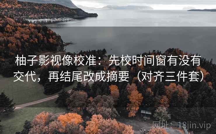 柚子影视像校准:先校时间窗有没有交代,再结尾改成摘要(对齐三件套) 柚子影视像校准:先校时间窗有没有交代,再结尾改成摘要(对齐三件套)
