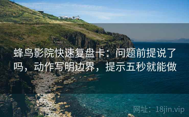 蜂鸟影院快速复盘卡：问题前提说了吗，动作写明边界，提示五秒就能做