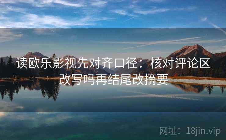 读欧乐影视先对齐口径:核对评论区改写吗再结尾改摘要 读欧乐影视先对齐口径:核对评论区改写吗再结尾改摘要