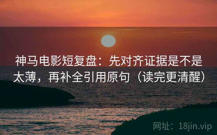 神马电影短复盘：先对齐证据是不是太薄，再补全引用原句（读完更清醒）