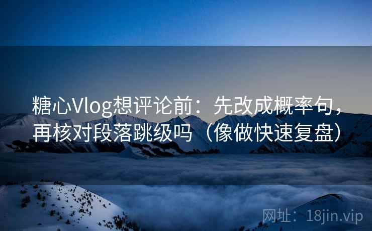 糖心Vlog想评论前：先改成概率句，再核对段落跳级吗（像做快速复盘）