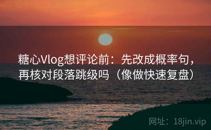 糖心Vlog想评论前:先改成概率句,再核对段落跳级吗(像做快速复盘) 糖心Vlog想评论前:先改成概率句,再核对段落跳级吗(像做快速复盘)