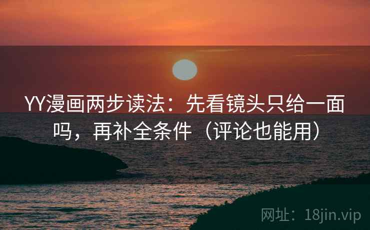 YY漫画两步读法:先看镜头只给一面吗,再补全条件(评论也能用) YY漫画两步读法:先看镜头只给一面吗,再补全条件(评论也能用)