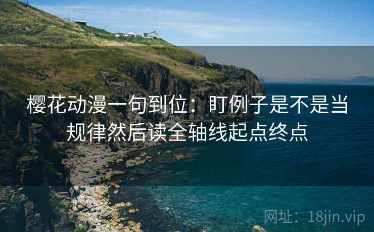 樱花动漫一句到位:盯例子是不是当规律然后读全轴线起点终点 樱花动漫一句到位:盯例子是不是当规律然后读全轴线起点终点