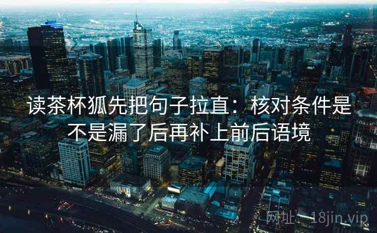 读茶杯狐先把句子拉直:核对条件是不是漏了后再补上前后语境 读茶杯狐先把句子拉直:核对条件是不是漏了后再补上前后语境