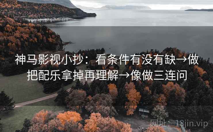 神马影视小抄：看条件有没有缺→做把配乐拿掉再理解→像做三连问