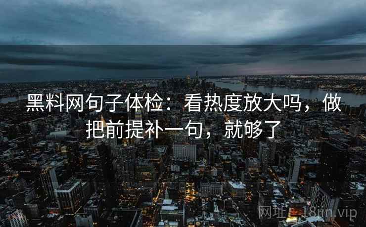 黑料网句子体检：看热度放大吗，做把前提补一句，就够了