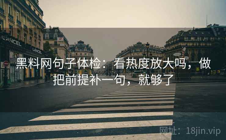 黑料网句子体检：看热度放大吗，做把前提补一句，就够了