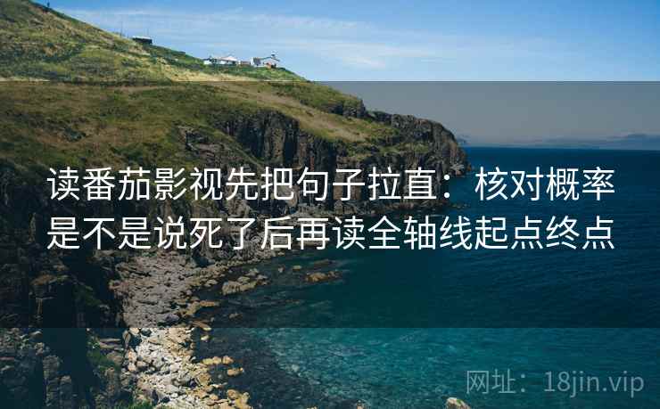 读番茄影视先把句子拉直：核对概率是不是说死了后再读全轴线起点终点