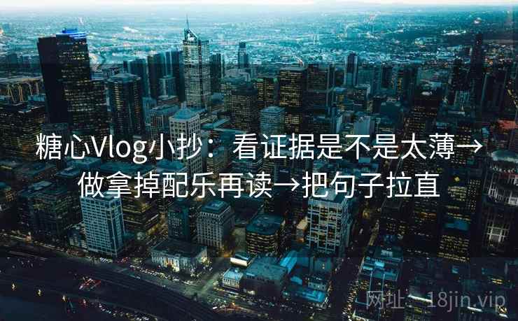 糖心Vlog小抄:看证据是不是太薄→做拿掉配乐再读→把句子拉直 糖心Vlog小抄:看证据是不是太薄→做拿掉配乐再读→把句子拉直