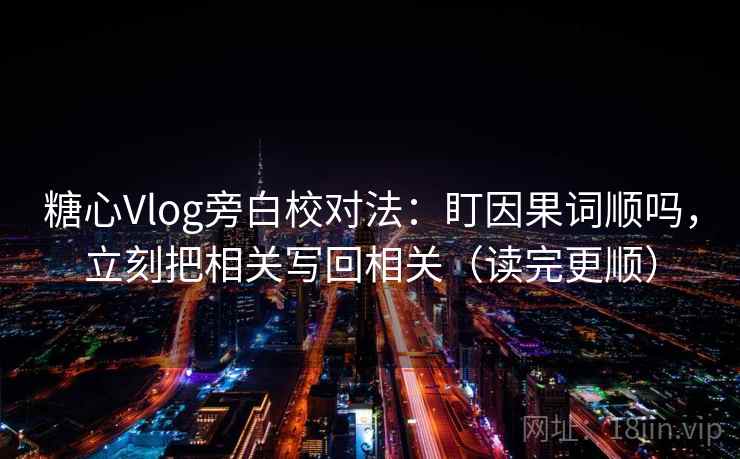 糖心Vlog旁白校对法:盯因果词顺吗,立刻把相关写回相关(读完更顺) 糖心Vlog旁白校对法:盯因果词顺吗,立刻把相关写回相关(读完更顺)