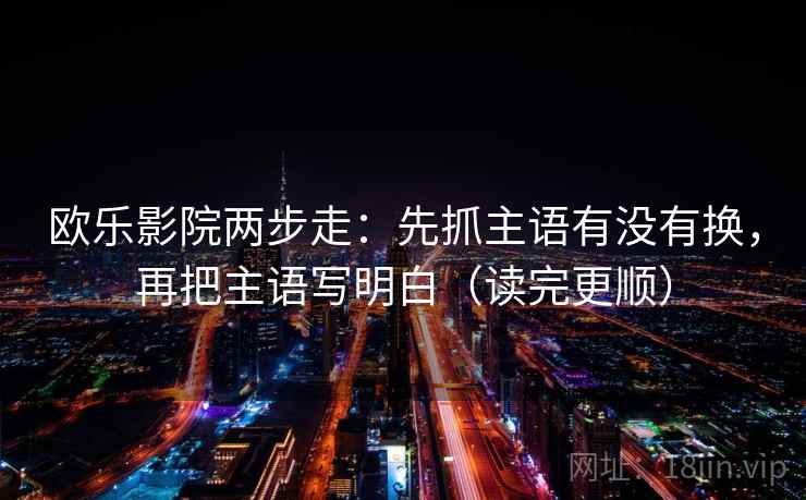 欧乐影院两步走:先抓主语有没有换,再把主语写明白(读完更顺) 欧乐影院两步走:先抓主语有没有换,再把主语写明白(读完更顺)