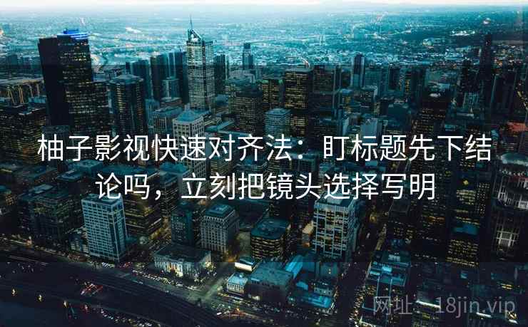柚子影视快速对齐法：盯标题先下结论吗，立刻把镜头选择写明
