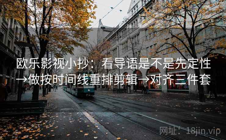 欧乐影视小抄:看导语是不是先定性→做按时间线重排剪辑→对齐三件套 欧乐影视小抄:看导语是不是先定性→做按时间线重排剪辑→对齐三件套