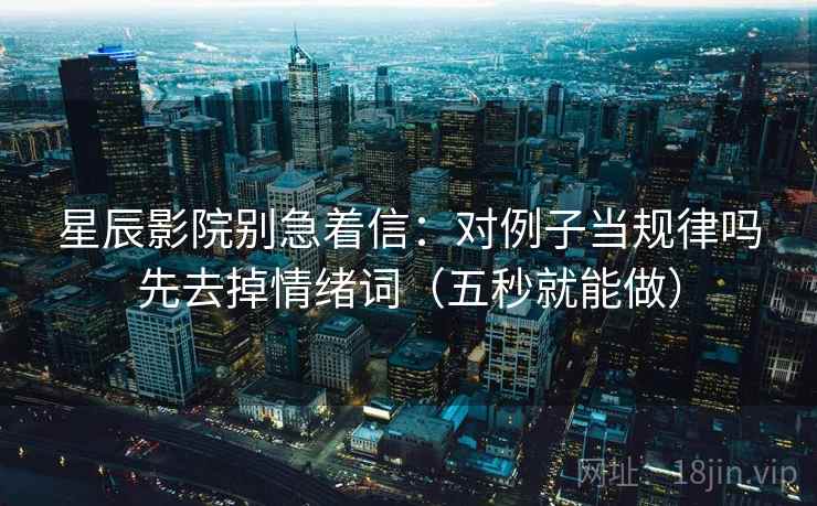 星辰影院别急着信：对例子当规律吗先去掉情绪词（五秒就能做）