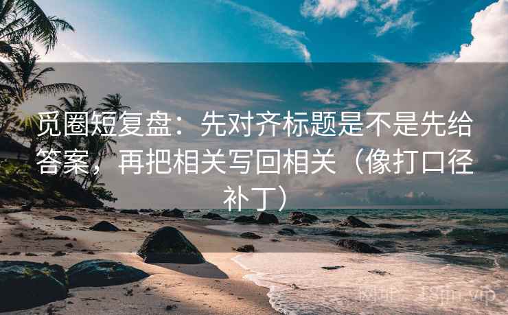 觅圈短复盘：先对齐标题是不是先给答案，再把相关写回相关（像打口径补丁）